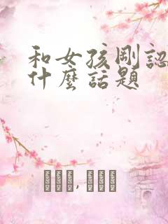 和女孩刚认识聊什么话题