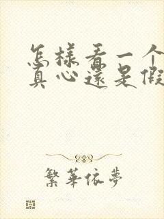 怎样看一个男人真心还是假意