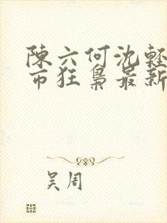 陈六何沈轻舞都市狂枭最新