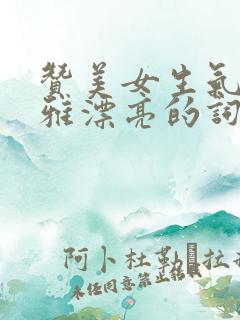 赞美女生气质高雅漂亮的词句