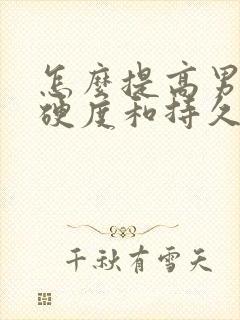 怎么提高男人的硬度和持久度