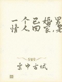 一个已婚男人带情人回家,是爱吗