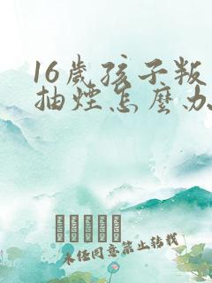 16岁孩子叛逆抽烟怎么办