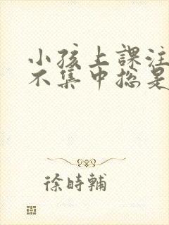 小孩上课注意力不集中总是发呆