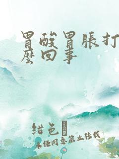 胃酸胃胀打嗝怎么回事