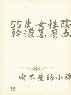 55岁女性阴道干涩怎么办