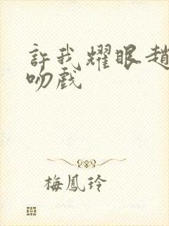 许我耀眼赵露思吻戏