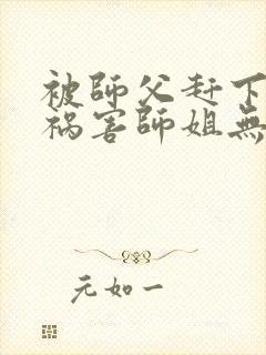 被师父赶下山去祸害师姐无删减全本阅读