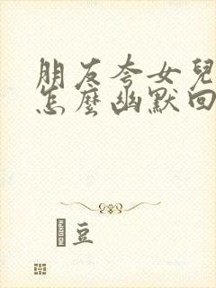 朋友夸女儿漂亮怎么幽默回复