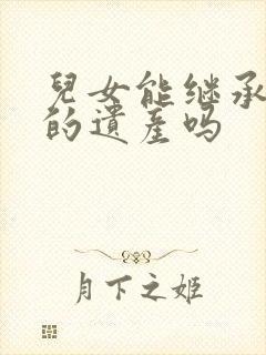 儿女能继承父母的遗产吗