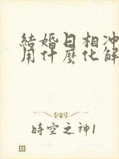 结婚日相冲新郎用什么化解