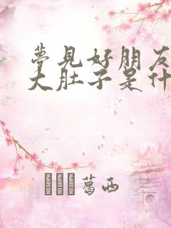 梦见好朋友怀孕大肚子是什么意思