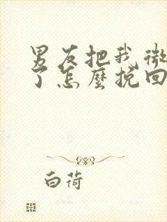 男友把我微信删了怎么挽回