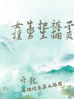 女生把裤子脱了让男生捅爽