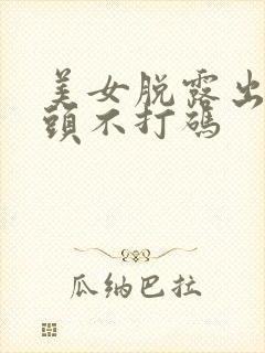 美女脱露出吃奶头不打码