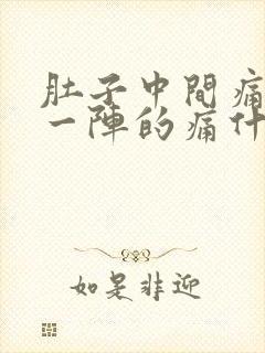 肚子中间痛一阵一阵的痛什么原因男性