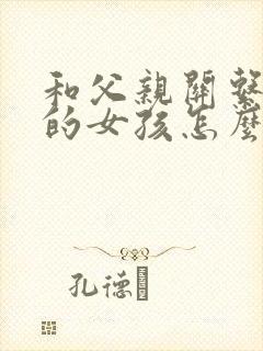 和父亲关系疏远的女孩怎么办