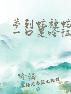 梦到蛇被蛇咬了一口是啥征兆