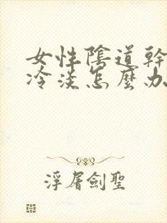 女性阴道干涩性冷淡怎么办