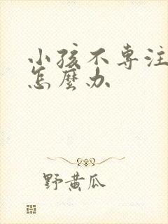 小孩不专注多动怎么办