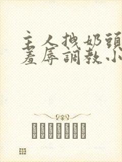 主人拽奶头跪爬羞辱调教小说