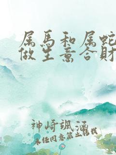 属马和属蛇合伙做生意合财吗