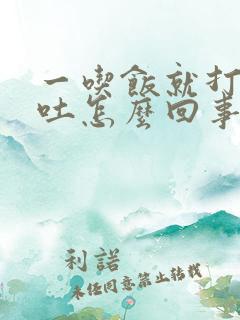 一吃饭就打嗝想吐怎么回事