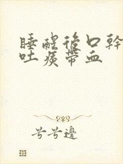 睡醒后口干舌燥吐痰带血