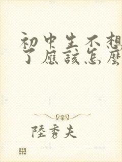 初中生不想上学了应该怎么办呢家长