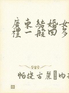 广东结婚女方回礼一般回多少钱