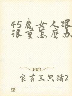 45岁女人眼袋很重怎么办