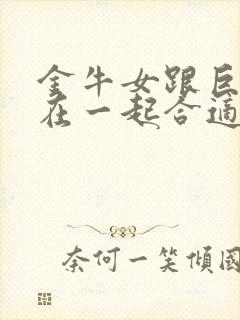 金牛女跟巨蟹男在一起合适吗