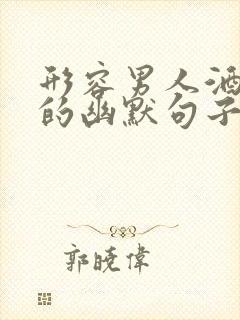 形容男人酒量大的幽默句子