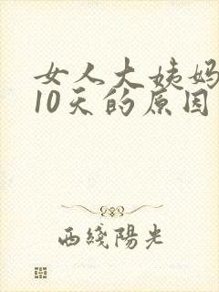 女人大姨妈推迟10天的原因