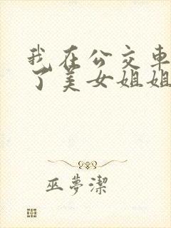 我在公交车上干了美女姐姐