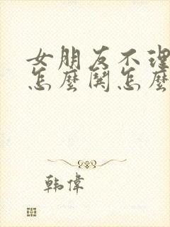 女朋友不理我了怎么哄怎么说话