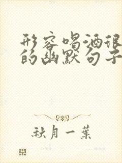 形容喝酒很厉害的幽默句子