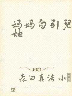 妈妈勾引儿子操她