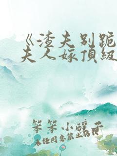 《渣夫别跪了,夫人嫁顶级大佬》全集