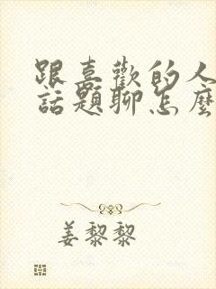 跟喜欢的人没有话题聊怎么办