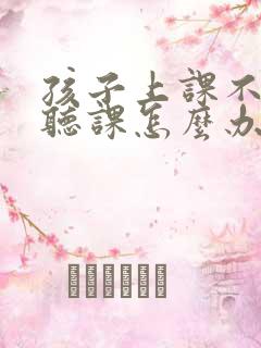 孩子上课不认真听课怎么办