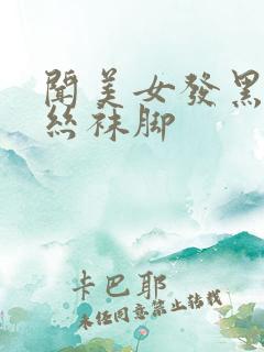 闻美女发黑的臭丝袜脚