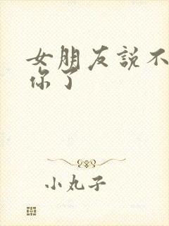 女朋友说不喜欢你了