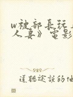 w被部长玩弄的人妻》电影免费