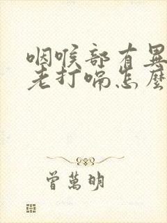 咽喉部有异物感老打嗝怎么回事