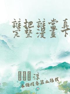 谁把谁当真免费完整漫画下拉式