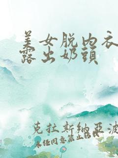 美女脱内衣内裤露出奶头