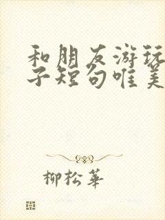 和朋友游玩的句子短句唯美