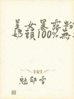 美女暴露粉嫩小奶头100%无遮挡