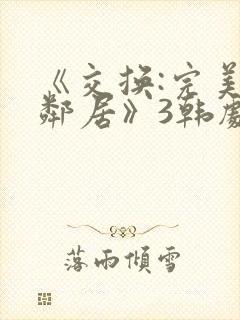 《交换:完美的邻居》3韩剧